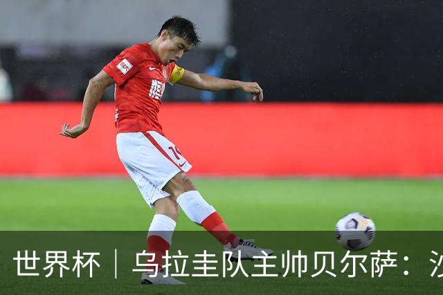 世界杯｜乌拉圭队主帅贝尔萨：沙特队不是“软柿子”