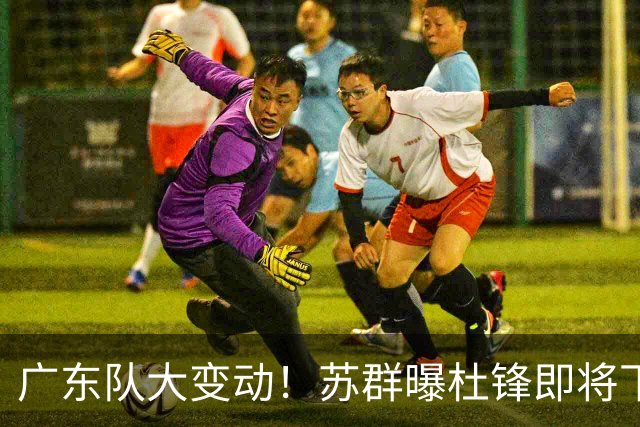 广东队大变动！苏群曝杜锋即将下课，4人迎来新生，2人笑不起来