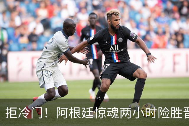 拒冷门！阿根廷惊魂两小时险胜晋级 这么踢保送签也不稳