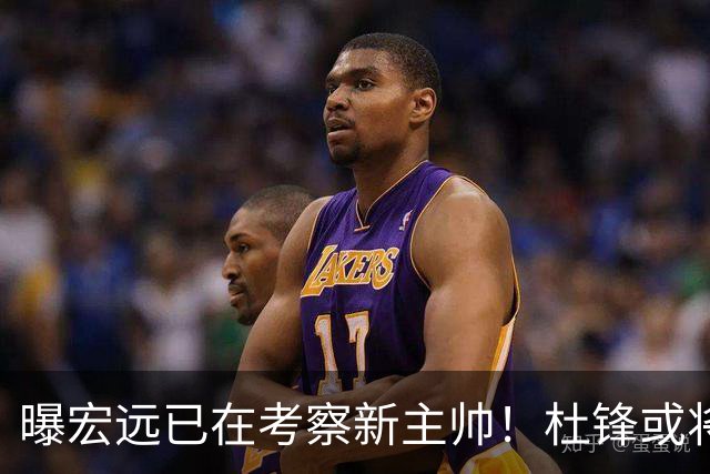 曝宏远已在考察新主帅！杜锋或将升任总教练，保留体面不算下课