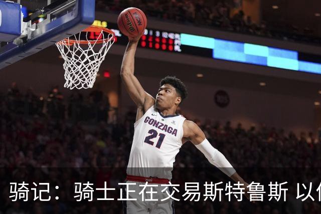 骑记：骑士正在交易斯特鲁斯 以便为詹姆斯提供1500万全额中产