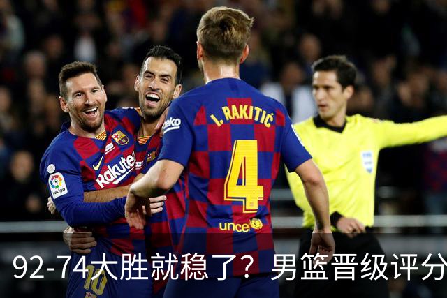 92-74大胜就稳了？男篮晋级评分出炉：赵继伟回暖，高诗岩4分太扎眼