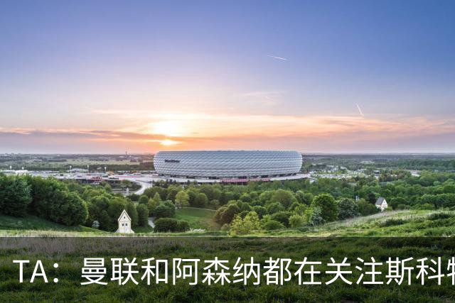 TA：曼联和阿森纳都在关注斯科特，伯恩茅斯坚称他是非卖品